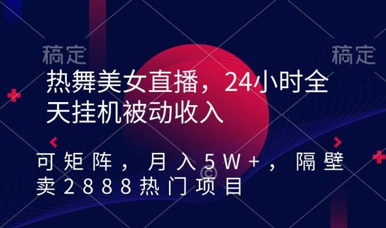 热舞美女直播，24小时全天挂机被动收入，可矩阵，月入5W+，隔壁卖2888热门项目【揭秘】-威云科技 余香的脑洞