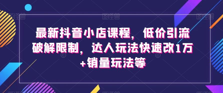 最新抖音小店课程，低价引流破解限制，达人玩法快速改1万+销量玩法等-威云科技 余香的脑洞