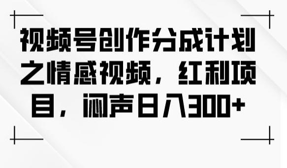 视频号创作分成计划之情感视频,红利项目,闷声日入300+-威云科技 余香的脑洞