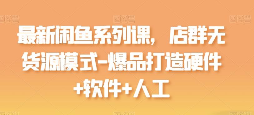 最新闲鱼系列课，店群无货源模式-爆品打造硬件+软件+人工-威云科技 余香的脑洞