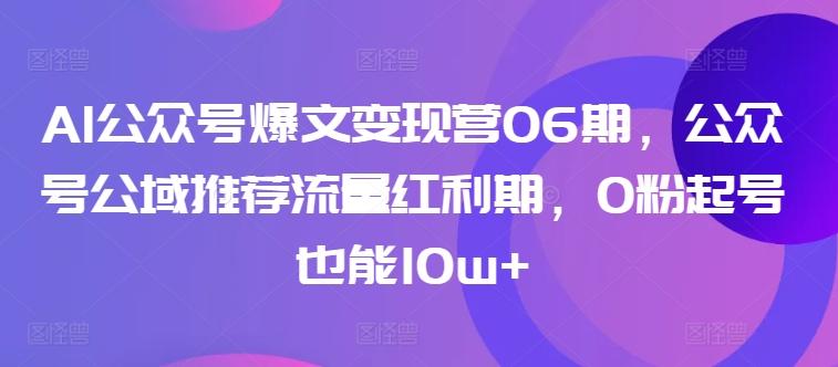 AI公众号爆文变现营06期,公众号公域推荐流量红利期,0粉起号也能10w+-威云科技 余香的脑洞
