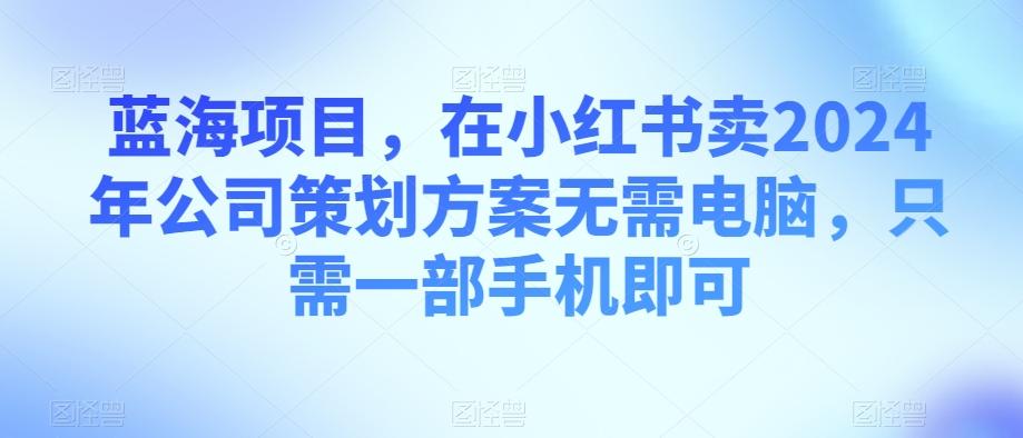 蓝海项目，在小红书卖2024年公司策划方案无需电脑，只需一部手机即可-威云科技 余香的脑洞