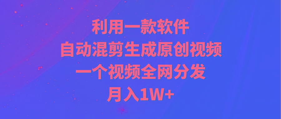 (9472期)利用一款软件，自动混剪生成原创视频，一个视频全网分发，月入1W+附软件-威云科技 余香的脑洞