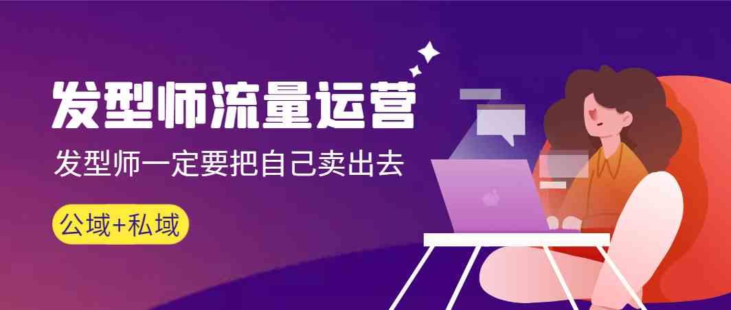 发型师流量运营，发型师一定要把自己卖出去(公域+私城)-威云科技 余香的脑洞