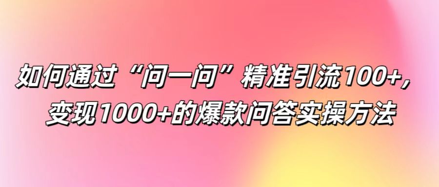 如何通过“问一问”精准引流100+， 变现1000+的爆款问答实操方法-威云科技 余香的脑洞