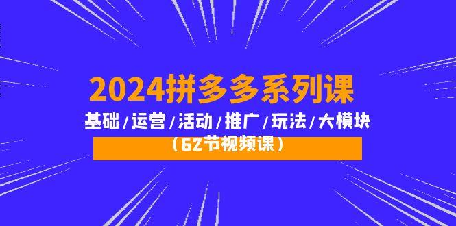 (10019期)2024拼多多系列课：基础/运营/活动/推广/玩法/大模块(62节视频课)-威云科技 余香的脑洞