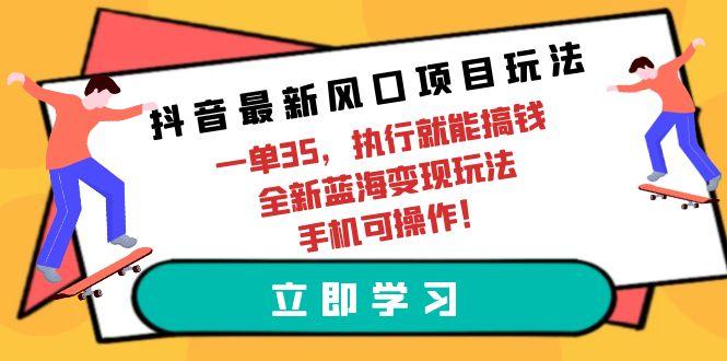 (9948期)抖音最新风口项目玩法，一单35，执行就能搞钱 全新蓝海变现玩法 手机可操作-威云科技 余香的脑洞