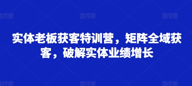 实体老板获客特训营，矩阵全域获客，破解实体业绩增长-威云科技 余香的脑洞