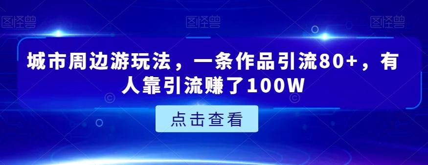 城市周边游玩法，一条作品引流80+，有人靠引流赚了100W【揭秘】-威云科技 余香的脑洞
