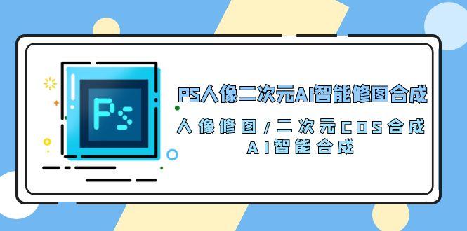PS人像二次元AI智能修图 合成 人像修图/二次元 COS合成/AI 智能合成/100节-威云科技 余香的脑洞