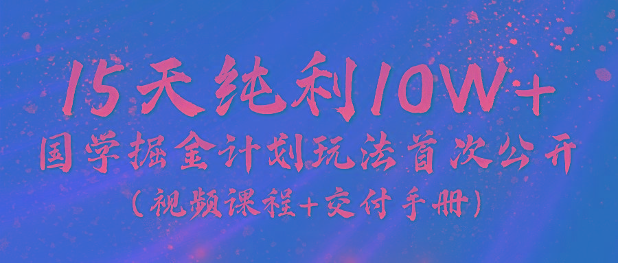 《国学掘金计划2024》实战教学视频，15天纯利10W+(视频课程+交付手册)-威云科技 余香的脑洞