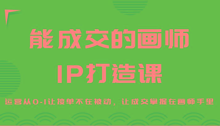 能成交的画师IP打造课,运营从0-1让接单不在被动,让成交掌握在画师手里-威云科技 余香的脑洞