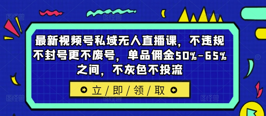 最新视频号私域无人直播课，不违规不封号更不废号，单品佣金50%-65%之间，不灰色不投流-威云科技 余香的脑洞