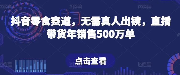 抖音零食赛道，无需真人出镜，直播带货年销售500万单【揭秘】-威云科技 余香的脑洞