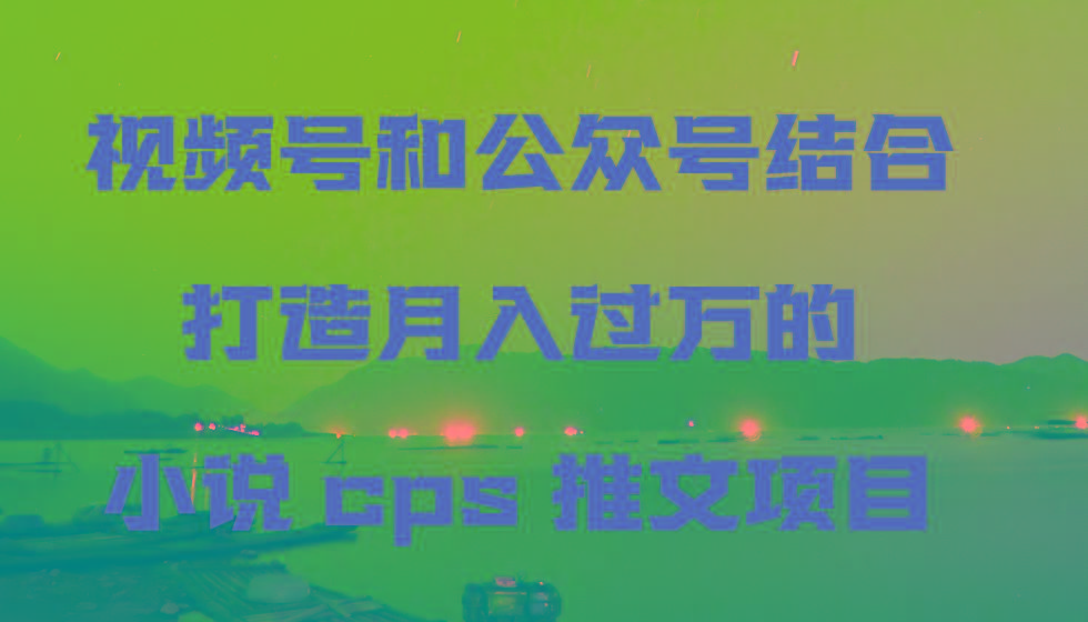 视频号和公众号结合打造月入过万的小说cps推文项目-威云科技 余香的脑洞