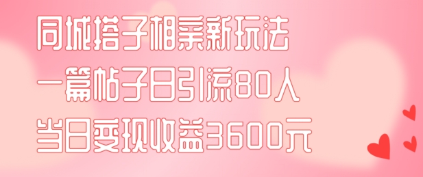 同城搭子相亲新玩法一篇帖子引流80人当日变现3600元(项目教程+实操教程)【揭秘】-威云科技 余香的脑洞