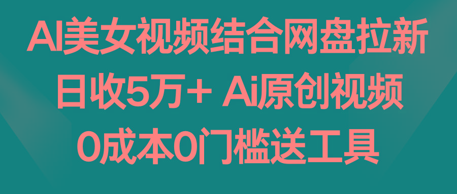 AI美女视频结合网盘拉新，日收5万+ 两分钟一条Ai原创视频，0成本0门槛送工具-威云科技 余香的脑洞