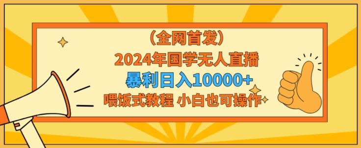 全网首发2024年国学无人直播暴力日入1w，加喂饭式教程，小白也可操作【揭秘】-威云科技 余香的脑洞