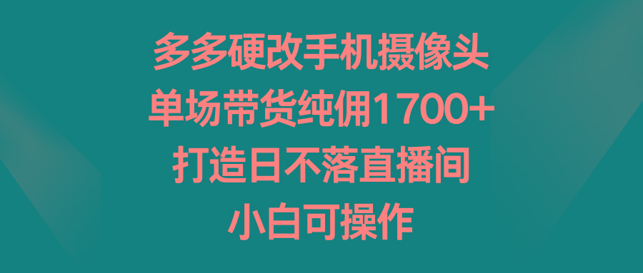 多多硬改手机摄像头，单场带货纯佣1700+，打造日不落直播间，小白可操作-威云科技 余香的脑洞