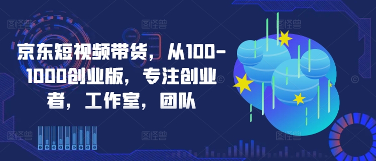 京东短视频带货，从100-1000创业版，专注创业者，工作室，团队-威云科技 余香的脑洞