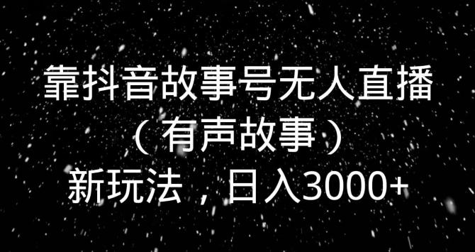 靠抖音故事号无人直播（有声故事）新玩法，日入3000+-威云科技 余香的脑洞
