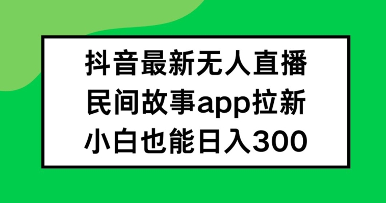 抖音无人直播，民间故事APP拉新，小白也能日入300+【揭秘】-威云科技 余香的脑洞