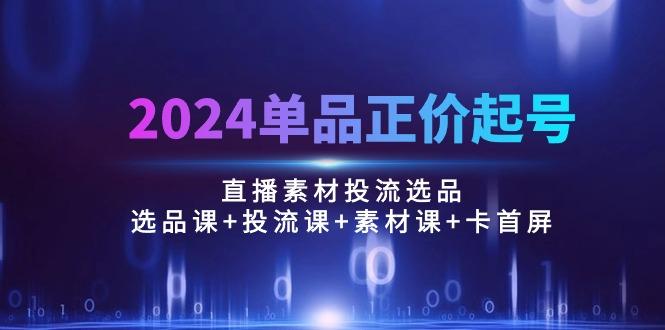 2024单品正价起号,直播素材投流选品:选品课+投流课+素材课+卡首屏/100节-威云科技 余香的脑洞