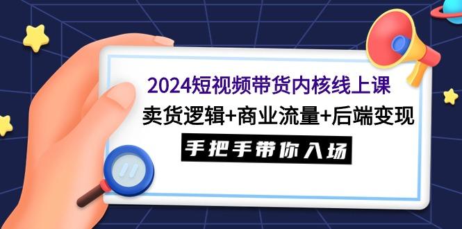 (9471期)2024短视频带货内核线上课：卖货逻辑+商业流量+后端变现，手把手带你入场-威云科技 余香的脑洞