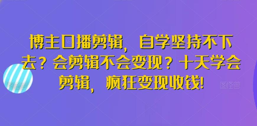 博主口播剪辑，自学坚持不下去？会剪辑不会变现？十天学会剪辑，疯狂变现收钱!-威云科技 余香的脑洞