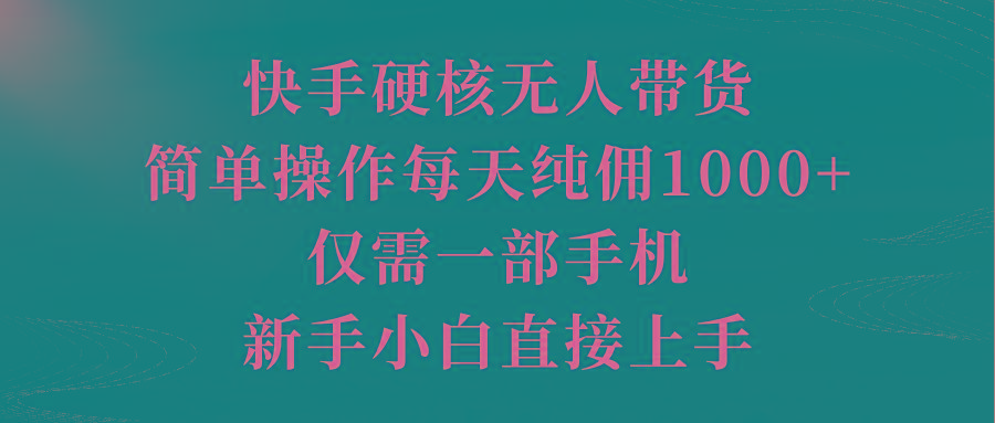 (9861期)快手硬核无人带货,简单操作每天纯佣1000+,仅需一部手机,新手小白直接上手-威云科技 余香的脑洞