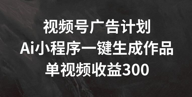 视频号广告计划，AI小程序一键生成作品， 单视频收益300+【揭秘】-威云科技 余香的脑洞