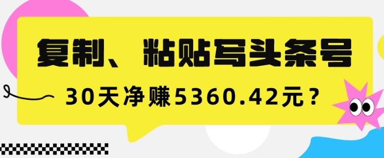 复制、粘贴写头条号，10分钟1篇，30天净赚5360.42元？-威云科技 余香的脑洞
