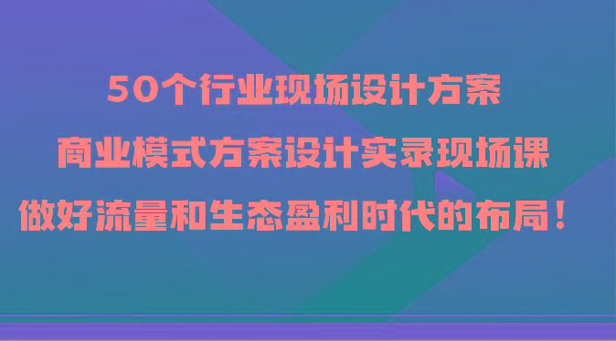 50个行业现场设计方案,商业模式方案设计实录现场课,做好流量和生态盈利时代的布局!-威云科技 余香的脑洞