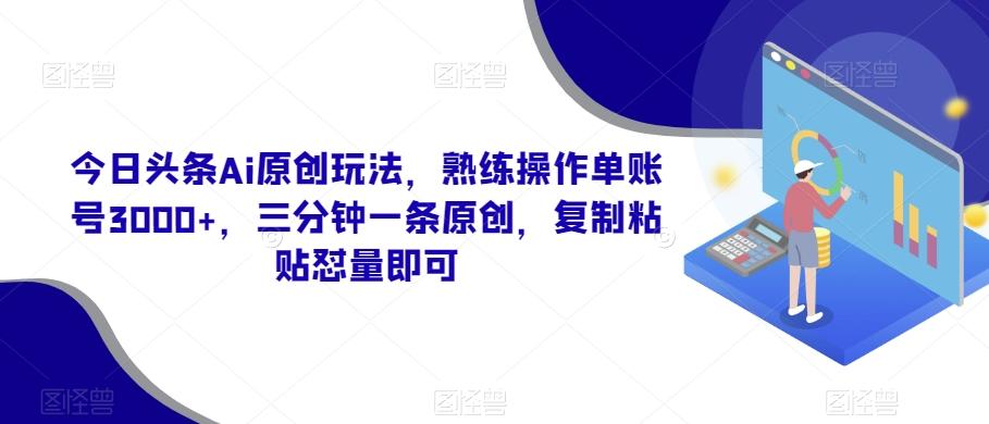 今日头条Ai原创玩法，熟练操作单账号3000+，三分钟一条原创，复制粘贴怼量即可-威云科技 余香的脑洞