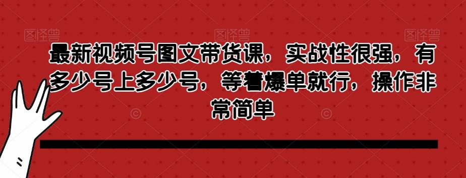 最新视频号图文带货课，实战性很强，有多少号上多少号，等着爆单就行，操作非常简单-威云科技 余香的脑洞