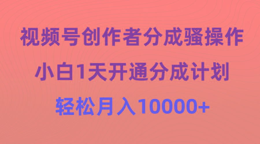 (9656期)视频号创作者分成骚操作，小白1天开通分成计划，轻松月入10000+-威云科技 余香的脑洞