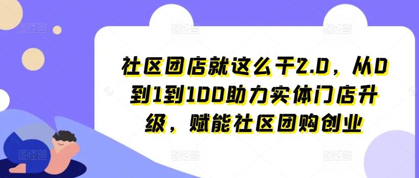 社区团店就这么干2.0，从0到1到100助力实体门店升级，赋能社区团购创业-威云科技 余香的脑洞