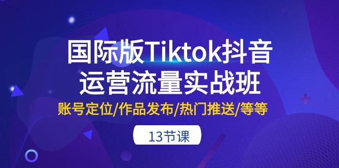 国际版Tiktok抖音运营流量实战班：账号定位/作品发布/热门推送/等等-13节-威云科技 余香的脑洞