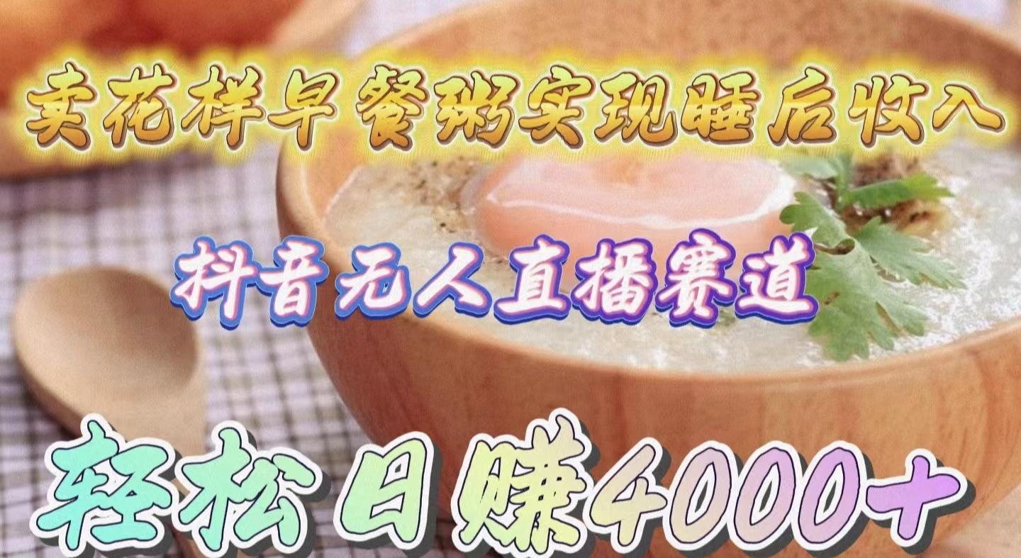 (9822期)卖花样早餐粥实现睡后收入！抖音无人直播新赛道，轻松日赚4000+-威云科技 余香的脑洞