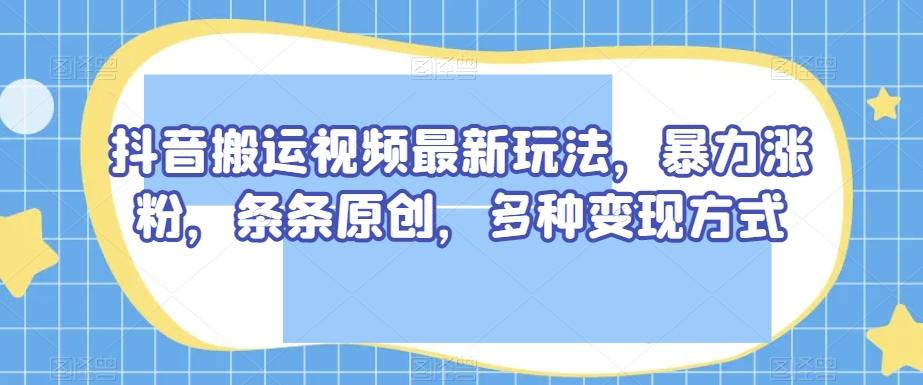抖音搬运视频最新玩法，暴力涨粉，条条原创，多种变现方式【揭秘】-威云科技 余香的脑洞