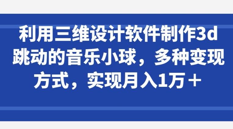 利用三维设计软件制作3d跳动的音乐小球，多种变现方式，实现月入1万+【揭秘】-威云科技 余香的脑洞