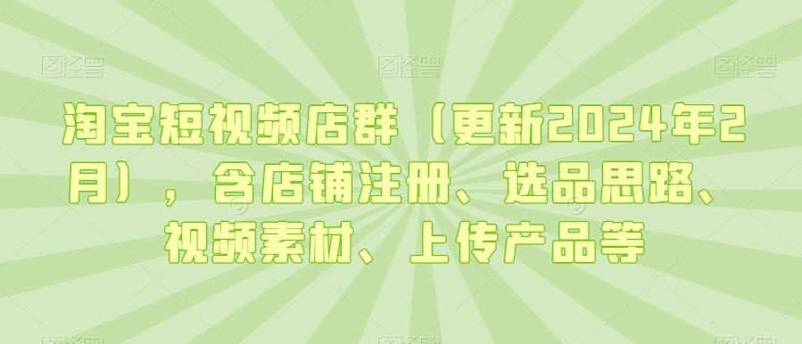 淘宝短视频店群(更新2024年2月),含店铺注册、选品思路、视频素材、上传产品等-威云科技 余香的脑洞