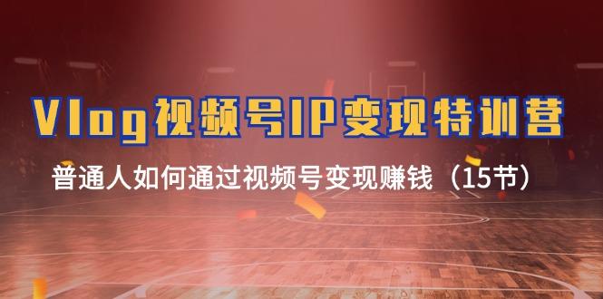 Vlog 视频号IP变现特训营，普通人如何通过视频号变现赚钱(15节-威云科技 余香的脑洞