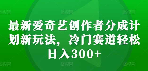 最新爱奇艺创作者分成计划新玩法，冷门赛道轻松日入300+【揭秘】-威云科技 余香的脑洞