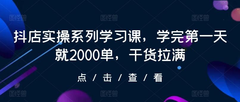 抖店实操系列学习课,学完第一天就2000单,干货拉满-威云科技 余香的脑洞