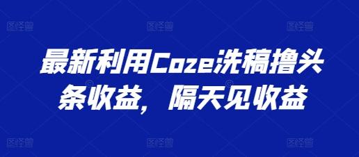 最新利用Coze洗稿撸头条收益，隔天见收益【揭秘】-威云科技 余香的脑洞