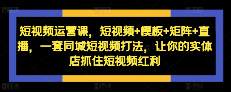 短视频运营课，短视频+模板+矩阵+直播，一套同城短视频打法，让你的实体店抓住短视频红利-威云科技 余香的脑洞