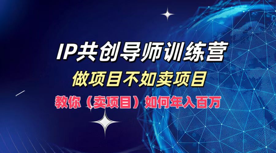 IP共创导师训练营，做项目不如卖项目，教你(卖项目)如何实现年入百万-威云科技 余香的脑洞