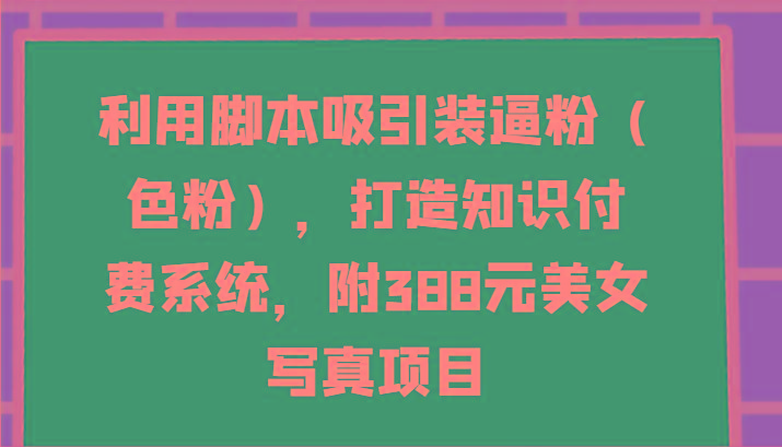 利用脚本吸引装逼粉(色粉),打造知识付费系统,附388元美女写真项目-威云科技 余香的脑洞