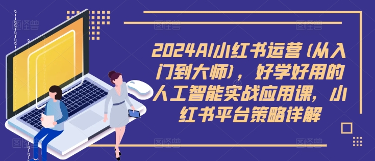 2024AI小红书运营(从入门到大师)，好学好用的人工智能实战应用课，小红书平台策略详解-威云科技 余香的脑洞